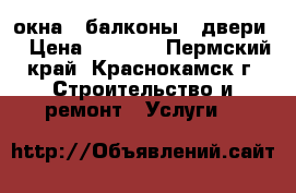 окна , балконы , двери. › Цена ­ 1 000 - Пермский край, Краснокамск г. Строительство и ремонт » Услуги   